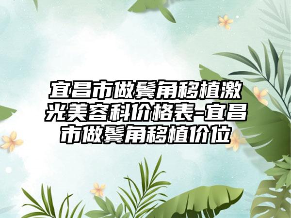 宜昌市做鬓角移植激光美容科价格表-宜昌市做鬓角移植价位