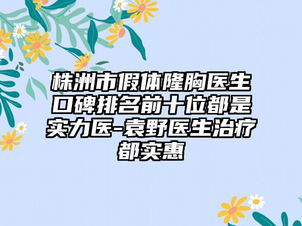 株洲市假体隆胸医生口碑排名前十位都是实力医-袁野医生治疗都实惠