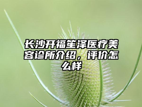 长沙开福笙泽医疗美容诊所介绍，评价怎么样