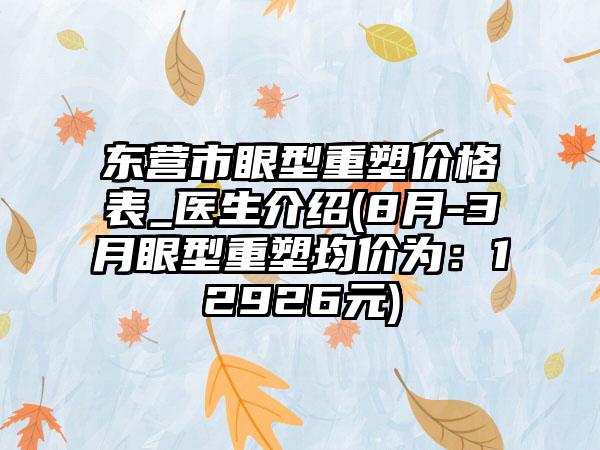 东营市眼型重塑价格表_医生介绍(8月-3月眼型重塑均价为：12926元)