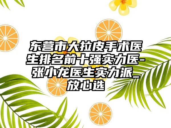 东营市大拉皮手术医生排名前十强实力医-张小龙医生实力派_放心选