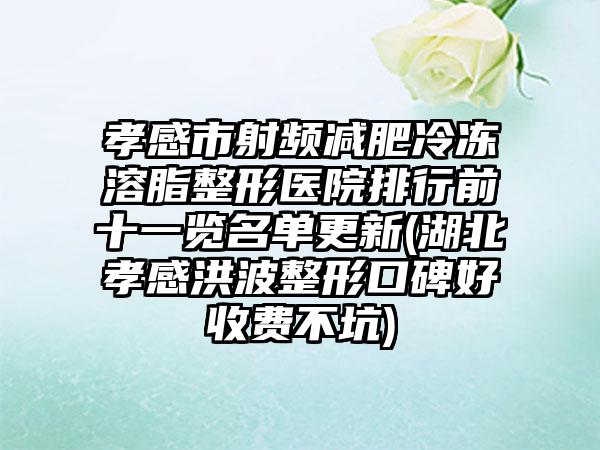 孝感市射频减肥冷冻溶脂整形医院排行前十一览名单更新(湖北孝感洪波整形口碑好收费不坑)