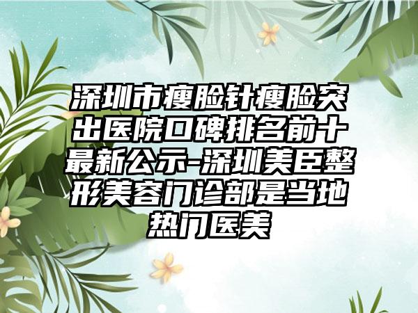 深圳市瘦脸针瘦脸突出医院口碑排名前十非常新公示-深圳美臣整形美容门诊部是当地热门医美