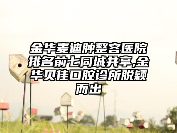 金华麦迪肿整容医院排名前七同城共享,金华贝佳口腔诊所脱颖而出