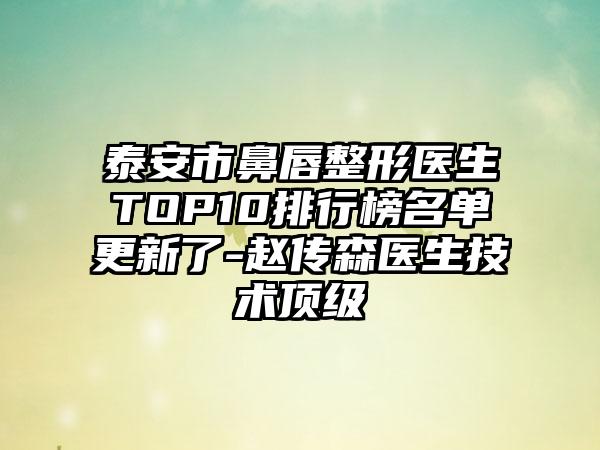 泰安市鼻唇整形医生TOP10排行榜名单更新了-赵传森医生技术优级