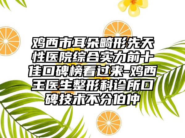 鸡西市耳朵畸形先天性医院综合实力前十佳口碑榜看过来-鸡西王医生整形科诊所口碑技术不分伯仲