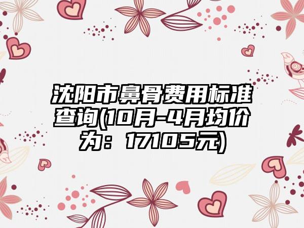 沈阳市鼻骨费用标准查询(10月-4月均价为：17105元)