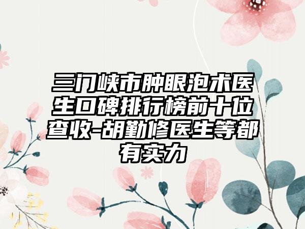 三门峡市肿眼泡术医生口碑排行榜前十位查收-胡勤修医生等都有实力