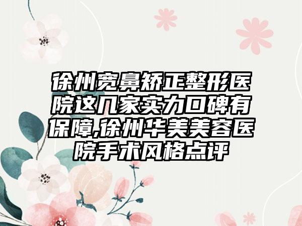 徐州宽鼻矫正整形医院这几家实力口碑有保护,徐州华美美容医院手术风格点评