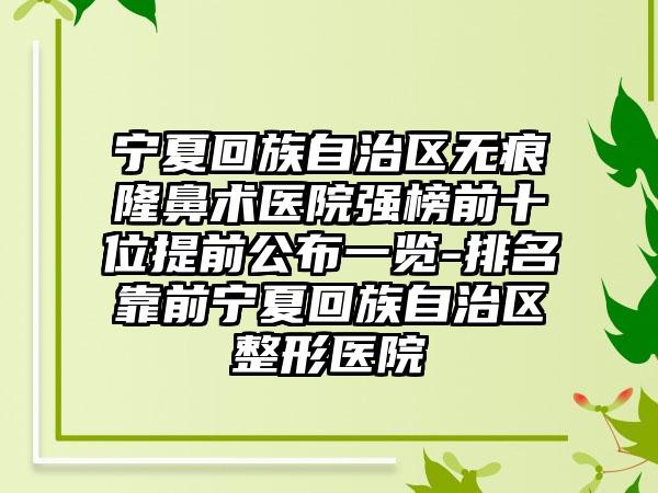 宁夏回族自治区无痕隆鼻术医院强榜前十位提前公布一览-排名靠前宁夏回族自治区整形医院