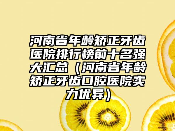 河南省年龄矫正牙齿医院排行榜前十名强大汇总（河南省年龄矫正牙齿口腔医院实力优异）