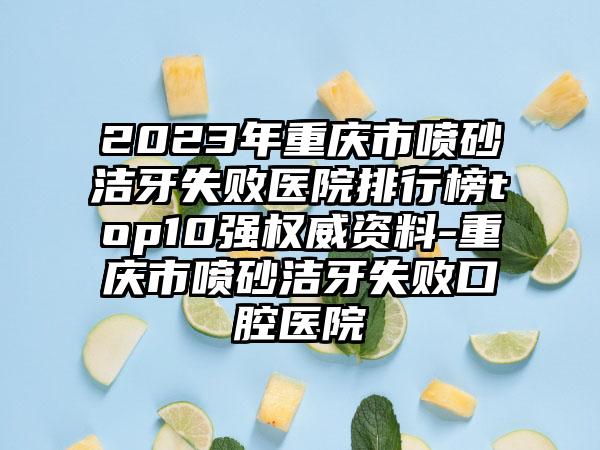 2023年重庆市喷砂洁牙失败医院排行榜top10强权威资料-重庆市喷砂洁牙失败口腔医院