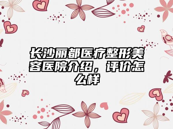 长沙丽都医疗整形美容医院介绍，评价怎么样