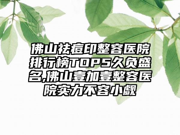 佛山祛痘印整容医院排行榜TOP5久负盛名,佛山壹加壹整容医院实力不容小觑