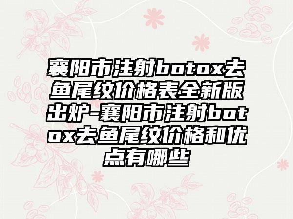 襄阳市注射botox去鱼尾纹价格表全新版出炉-襄阳市注射botox去鱼尾纹价格和优点有哪些