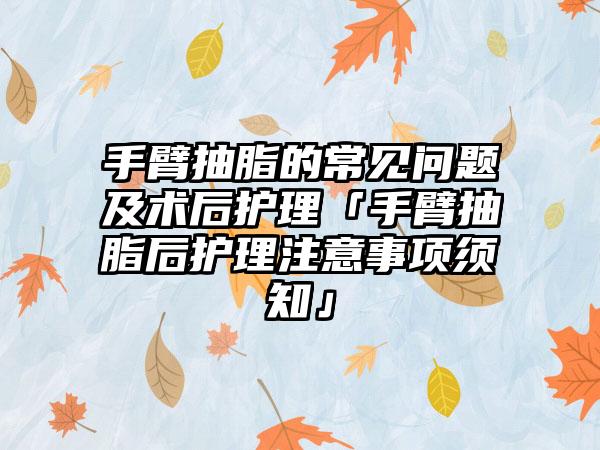 手臂抽脂的常见问题及术后护理「手臂抽脂后护理注意事项须知」