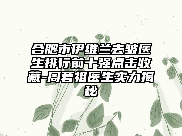 合肥市伊维兰去皱医生排行前十强点击收藏-周著祖医生实力揭秘