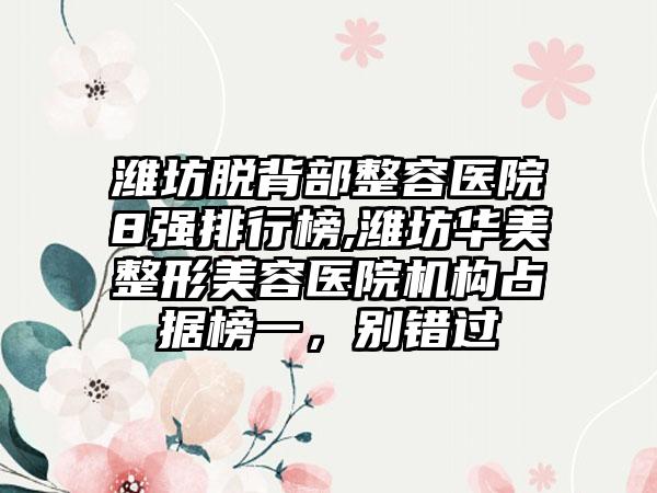 潍坊脱背部整容医院8强排行榜,潍坊华美整形美容医院机构占据榜一，别错过