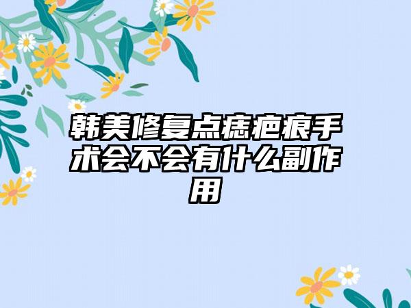 韩美修复点痣疤痕手术会不会有什么副作用