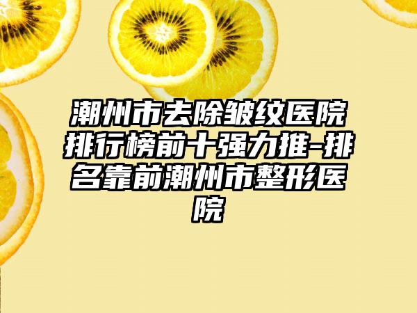 潮州市去除皱纹医院排行榜前十强力推-排名靠前潮州市整形医院