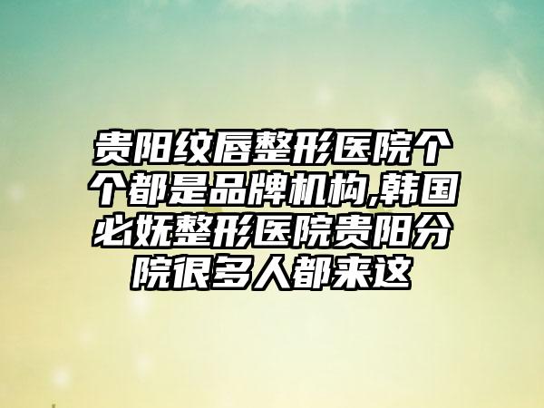 贵阳纹唇整形医院个个都是品牌机构,韩国必妩整形医院贵阳分院很多人都来这