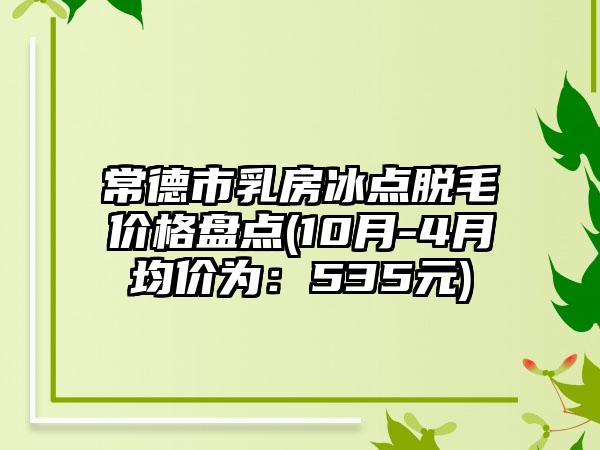 常德市乳房冰点脱毛价格盘点(10月-4月均价为：535元)