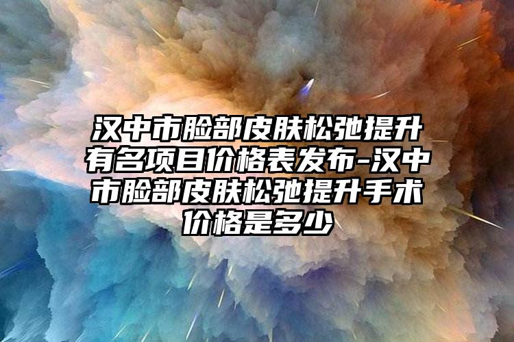 汉中市脸部皮肤松弛提升有名项目价格表发布-汉中市脸部皮肤松弛提升手术价格是多少