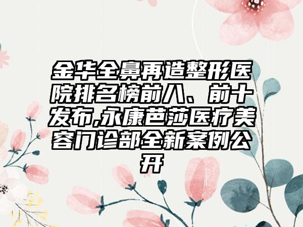 金华全鼻再造整形医院排名榜前八、前十发布,永康芭莎医疗美容门诊部全新实例公开