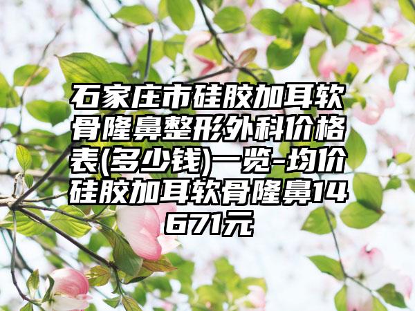 石家庄市硅胶加耳软骨七元外科价格表(多少钱)一览-均价硅胶加耳软骨隆鼻14671元