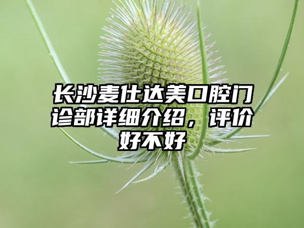 长沙麦仕达美口腔门诊部详细介绍，评价好不好