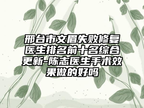 邢台市文眉失败修复医生排名前十名综合更新-陈志医生手术成果做的好吗