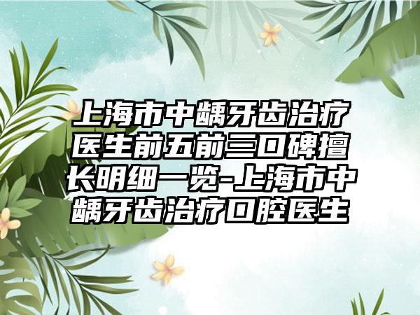 上海市中龋牙齿治疗医生前五前三口碑擅长明细一览-上海市中龋牙齿治疗口腔医生