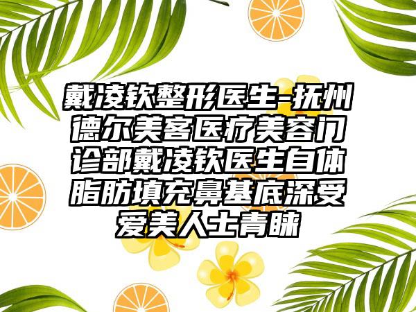 戴凌钦整形医生-抚州德尔美客医疗美容门诊部戴凌钦医生自体脂肪填充鼻基底深受爱美人士青睐