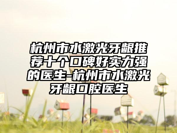 杭州市水激光牙龈推荐十个口碑好实力强的医生-杭州市水激光牙龈口腔医生