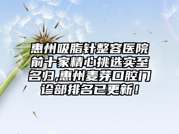 惠州吸脂针整容医院前十家精心挑选实至名归,惠州麦芽口腔门诊部排名已更新！