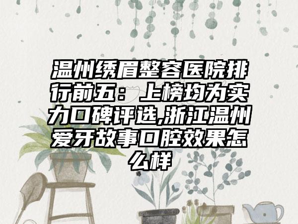 温州绣眉整容医院排行前五：上榜均为实力口碑评选,浙江温州爱牙故事口腔成果怎么样