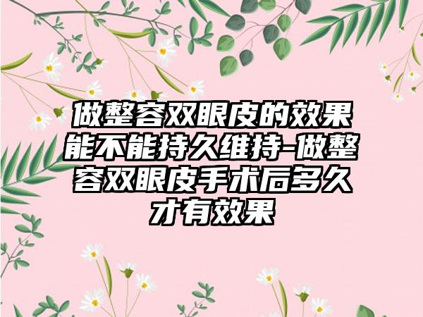 做整容双眼皮的成果能不能持久维持-做整容双眼皮手术后多久才有成果