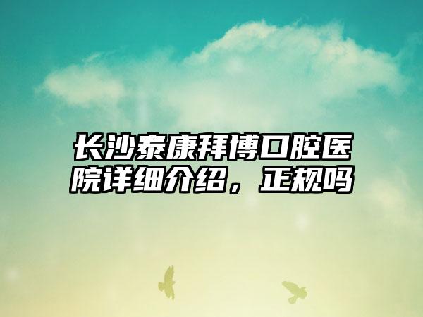 长沙泰康拜博口腔医院详细介绍，正规吗