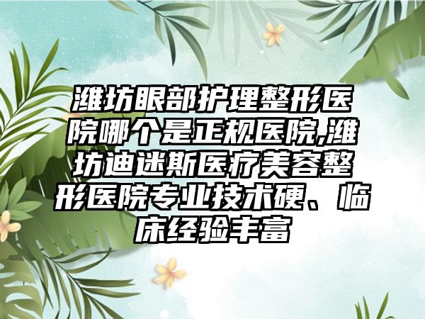 潍坊眼部护理整形医院哪个是正规医院,潍坊迪迷斯医疗美容整形医院正规技术硬、临床经验多