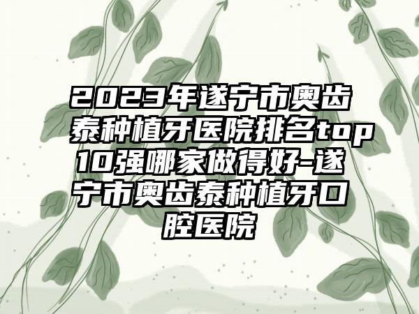 2023年遂宁市奥齿泰种植牙医院排名top10强哪家做得好-遂宁市奥齿泰种植牙口腔医院