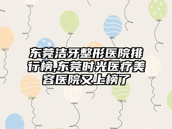 东莞洁牙整形医院排行榜,东莞时光医疗美容医院又上榜了