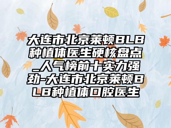 大连市北京莱顿BLB种植体医生硬核盘点_人气榜前十实力强劲-大连市北京莱顿BLB种植体口腔医生