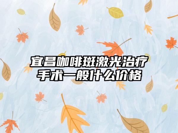 宜昌咖啡斑激光治疗手术一般什么价格