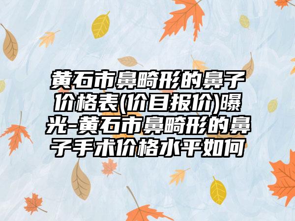 黄石市鼻畸形的鼻子价格表(价目报价)曝光-黄石市鼻畸形的鼻子手术价格水平如何