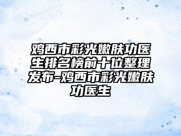 鸡西市彩光嫩肤功医生排名榜前十位整理发布-鸡西市彩光嫩肤功医生