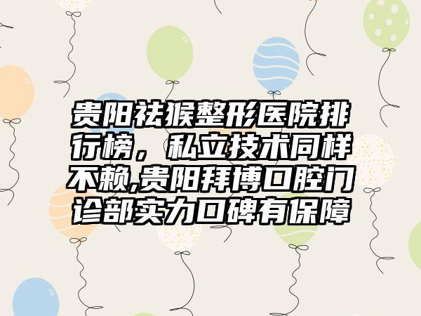 贵阳祛猴整形医院排行榜，私立技术同样不赖,贵阳拜博口腔门诊部实力口碑有保护