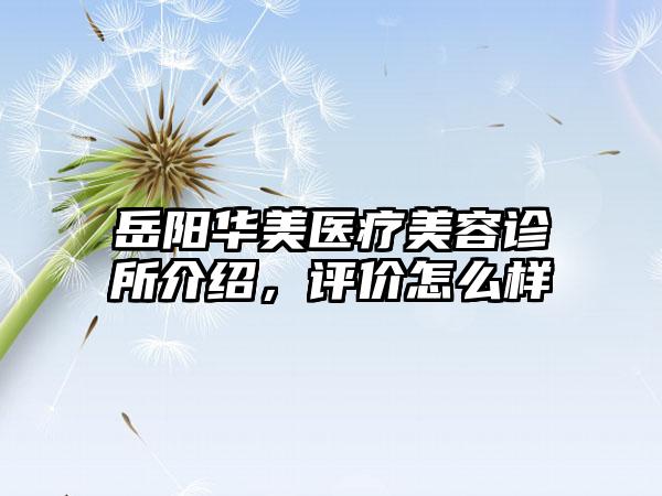 岳阳华美医疗美容诊所介绍，评价怎么样