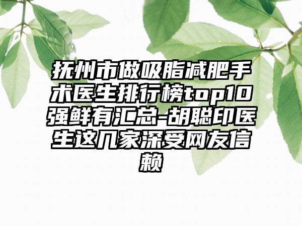 抚州市做吸脂减肥手术医生排行榜top10强鲜有汇总-胡聪印医生这几家深受网友信赖