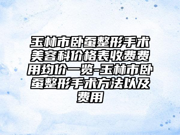 玉林市卧蚕整形手术美容科价格表收费费用均价一览-玉林市卧蚕整形手术方法以及费用