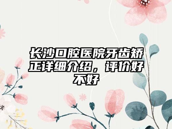 长沙口腔医院牙齿矫正详细介绍，评价好不好